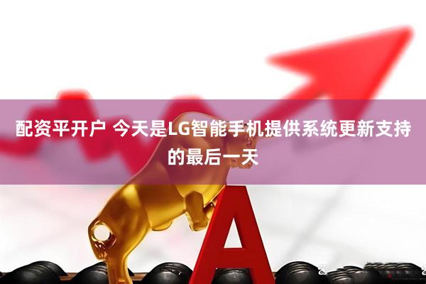 配资平开户 今天是LG智能手机提供系统更新支持的最后一天