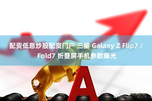 配资低息炒股配资门户 三星 Galaxy Z Flip7 / Fold7 折叠屏手机参数曝光