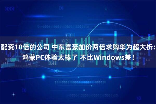 配资10倍的公司 中东富豪加价两倍求购华为超大折：鸿蒙PC体验太棒了 不比Windows差！