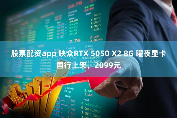 股票配资app 映众RTX 5050 X2 8G 曜夜显卡国行上架，2099元
