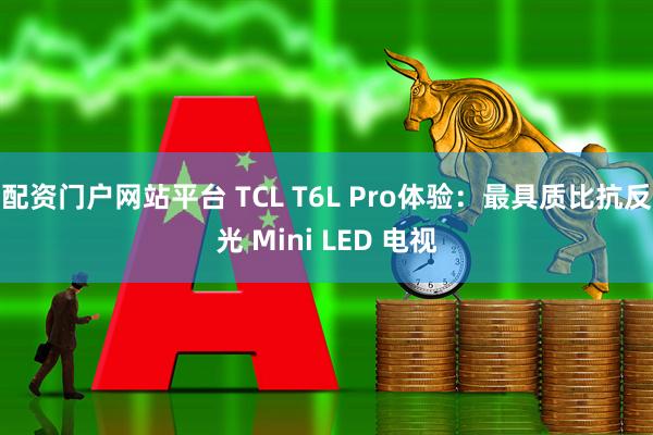 配资门户网站平台 TCL T6L Pro体验：最具质比抗反光 Mini LED 电视