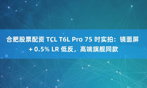 合肥股票配资 TCL T6L Pro 75 吋实拍：镜面屏 + 0.5% LR 低反，高端旗舰同款