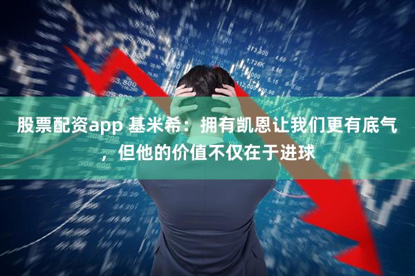 股票配资app 基米希：拥有凯恩让我们更有底气，但他的价值不仅在于进球