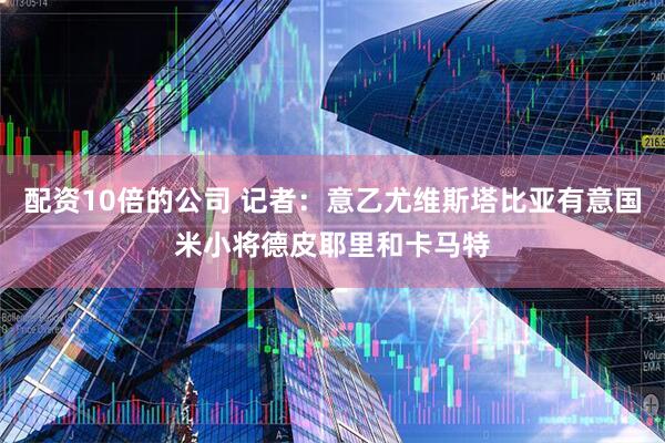 配资10倍的公司 记者：意乙尤维斯塔比亚有意国米小将德皮耶里和卡马特