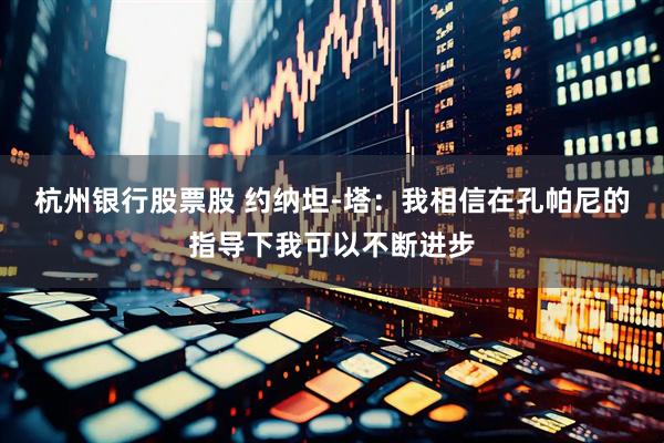 杭州银行股票股 约纳坦-塔：我相信在孔帕尼的指导下我可以不断进步