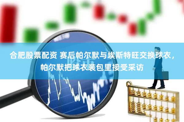 合肥股票配资 赛后帕尔默与埃斯特旺交换球衣，帕尔默把球衣装包里接受采访