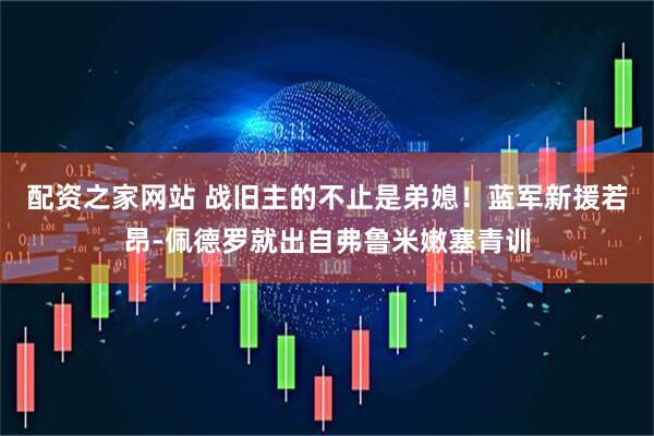 配资之家网站 战旧主的不止是弟媳！蓝军新援若昂-佩德罗就出自弗鲁米嫩塞青训