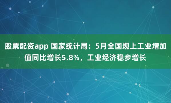 股票配资app 国家统计局：5月全国规上工业增加值同比增长5.8%，工业经济稳步增长