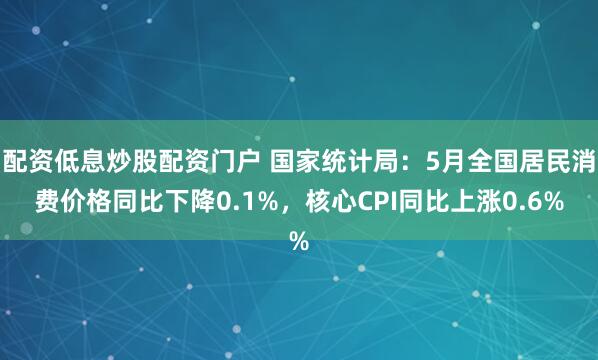 配资低息炒股配资门户 国家统计局：5月全国居民消费价格同比下降0.1%，核心CPI同比上涨0.6%