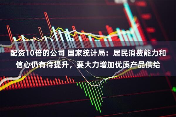 配资10倍的公司 国家统计局：居民消费能力和信心仍有待提升，要大力增加优质产品供给