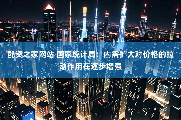 配资之家网站 国家统计局：内需扩大对价格的拉动作用在逐步增强