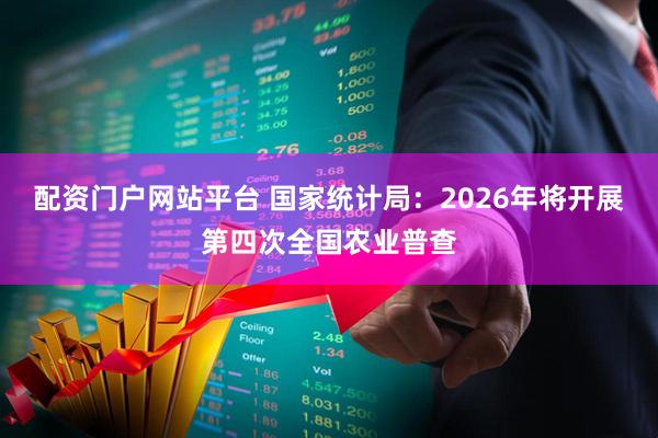 配资门户网站平台 国家统计局：2026年将开展第四次全国农业普查