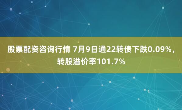 股票配资咨询行情 7月9日通22转债下跌0.09%，转股溢价率101.7%