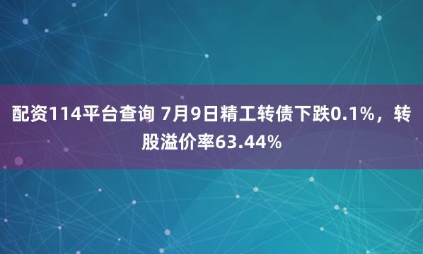 配资114平台查询 7月9日精工转债下跌0.1%，转股溢价率63.44%