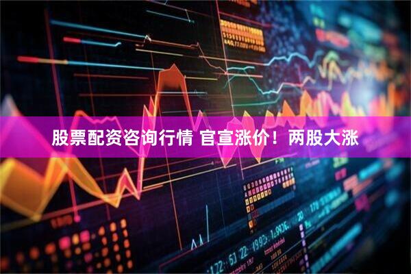 股票配资咨询行情 官宣涨价！两股大涨
