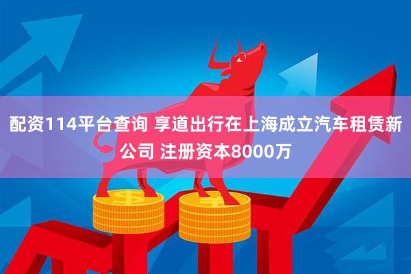 配资114平台查询 享道出行在上海成立汽车租赁新公司 注册资本8000万