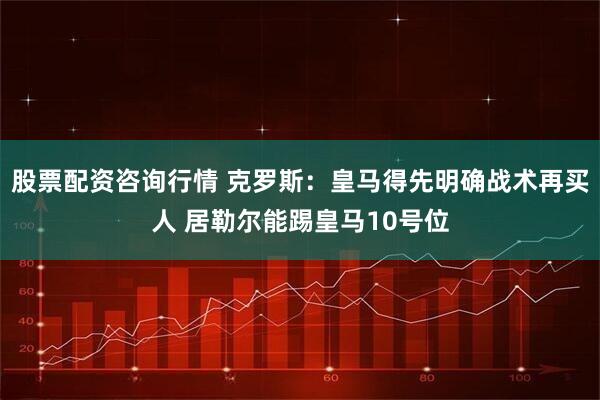 股票配资咨询行情 克罗斯：皇马得先明确战术再买人 居勒尔能踢皇马10号位