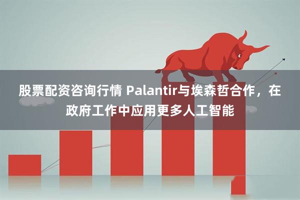 股票配资咨询行情 Palantir与埃森哲合作，在政府工作中应用更多人工智能