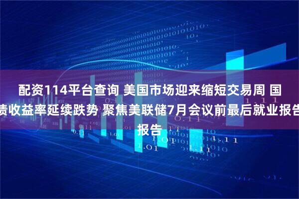 配资114平台查询 美国市场迎来缩短交易周 国债收益率延续跌势 聚焦美联储7月会议前最后就业报告