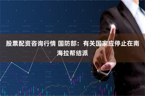 股票配资咨询行情 国防部：有关国家应停止在南海拉帮结派