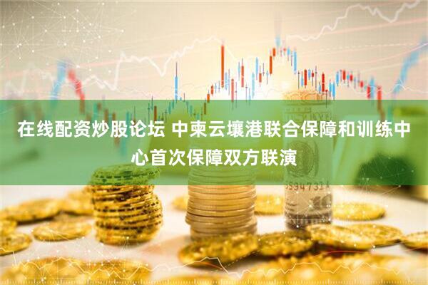 在线配资炒股论坛 中柬云壤港联合保障和训练中心首次保障双方联演