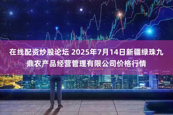 在线配资炒股论坛 2025年7月14日新疆绿珠九鼎农产品经营管理有限公司价格行情