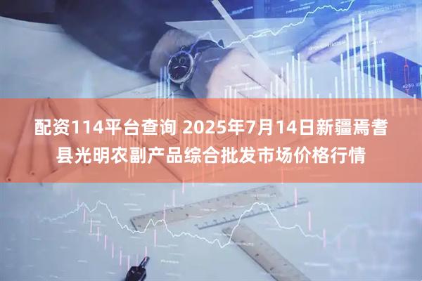 配资114平台查询 2025年7月14日新疆焉耆县光明农副产品综合批发市场价格行情