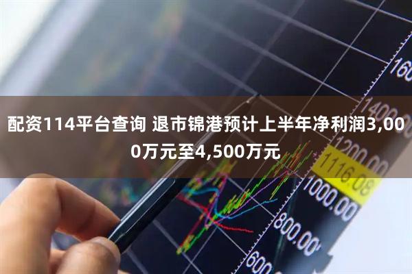 配资114平台查询 退市锦港预计上半年净利润3,000万元至4,500万元