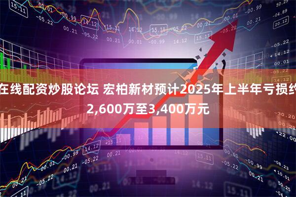 在线配资炒股论坛 宏柏新材预计2025年上半年亏损约2,600万至3,400万元