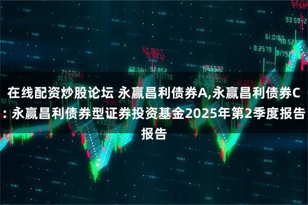 在线配资炒股论坛 永赢昌利债券A,永赢昌利债券C: 永赢昌利债券型证券投资基金2025年第2季度报告