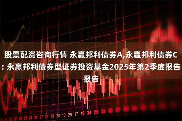 股票配资咨询行情 永赢邦利债券A,永赢邦利债券C: 永赢邦利债券型证券投资基金2025年第2季度报告