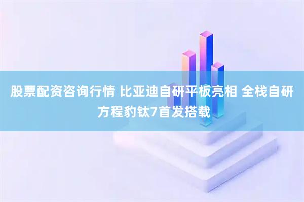 股票配资咨询行情 比亚迪自研平板亮相 全栈自研 方程豹钛7首发搭载