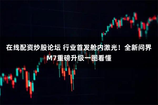 在线配资炒股论坛 行业首发舱内激光！全新问界M7重磅升级一图看懂
