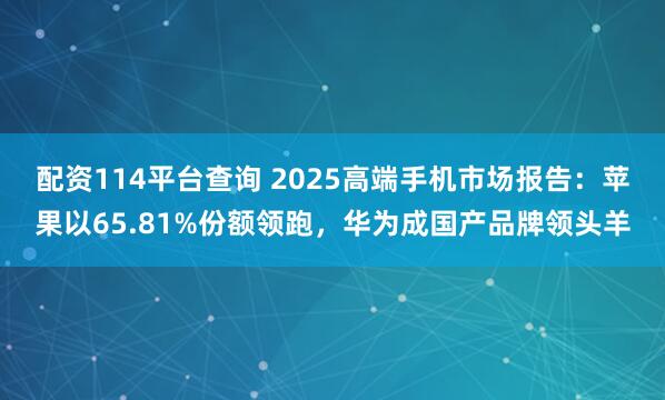 配资114平台查询 2025高端手机市场报告：苹果以65.81%份额领跑，华为成国产品牌领头羊