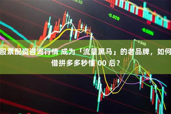 股票配资咨询行情 成为「流量黑马」的老品牌，如何借拼多多秒懂 00 后？