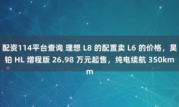 配资114平台查询 理想 L8 的配置卖 L6 的价格，昊铂 HL 增程版 26.98 万元起售，纯电续航 350km