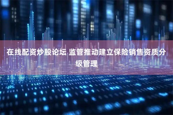 在线配资炒股论坛 监管推动建立保险销售资质分级管理