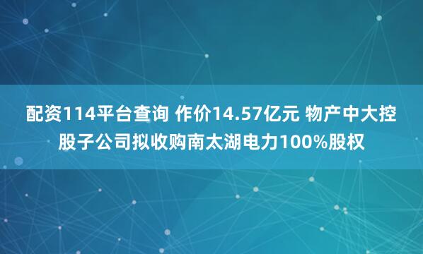 配资114平台查询 作价14.57亿元 物产中大控股子公司拟收购南太湖电力100%股权