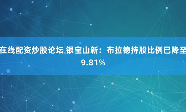 在线配资炒股论坛 银宝山新：布拉德持股比例已降至9.81%