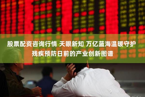股票配资咨询行情 天眼新知 万亿蓝海温暖守护 残疾预防日前的产业创新图谱