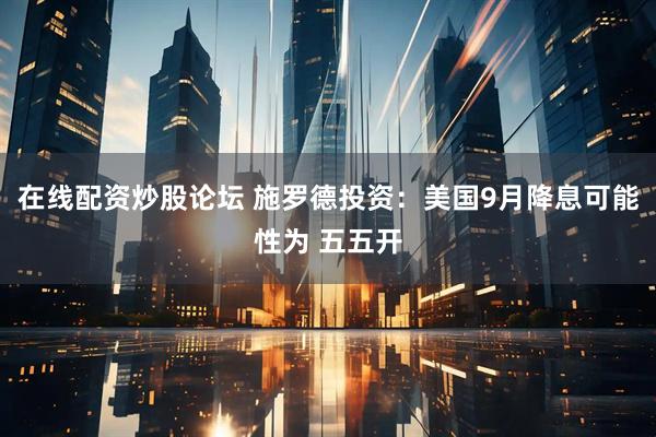 在线配资炒股论坛 施罗德投资：美国9月降息可能性为 五五开