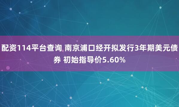 配资114平台查询 南京浦口经开拟发行3年期美元债券 初始指导价5.60%