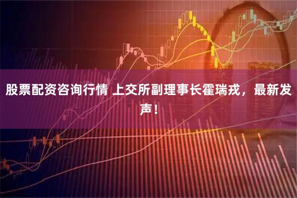 股票配资咨询行情 上交所副理事长霍瑞戎，最新发声！