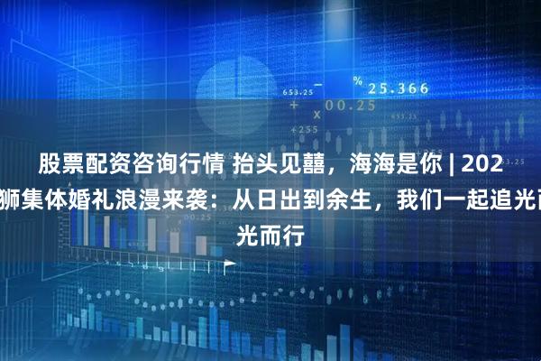 股票配资咨询行情 抬头见囍，海海是你 | 2025石狮集体婚礼浪漫来袭：从日出到余生，我们一起追光而行