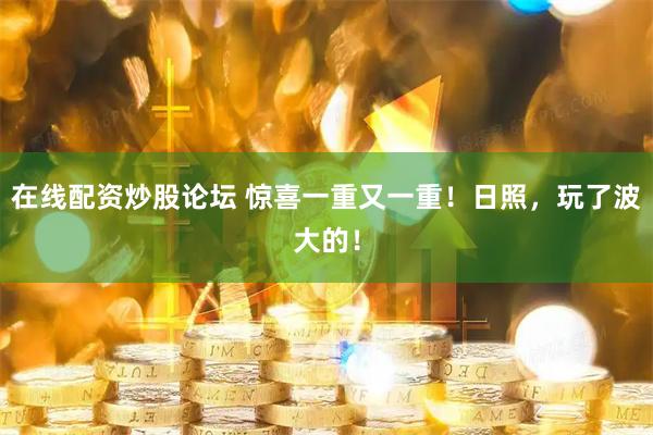在线配资炒股论坛 惊喜一重又一重！日照，玩了波大的！