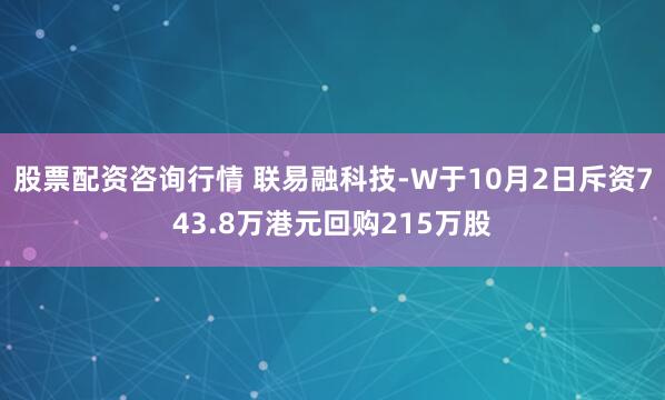 股票配资咨询行情 联易融科技-W于10月2日斥资743.8万港元回购215万股