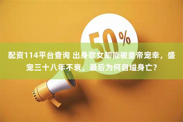 配资114平台查询 出身歌女却能被皇帝宠幸，盛宠三十八年不衰，最后为何自缢身亡？