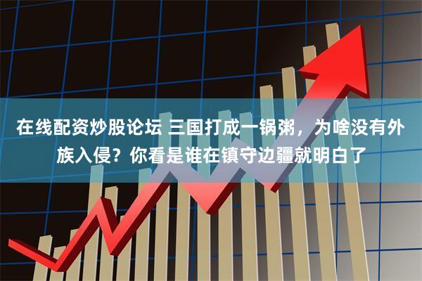 在线配资炒股论坛 三国打成一锅粥，为啥没有外族入侵？你看是谁在镇守边疆就明白了
