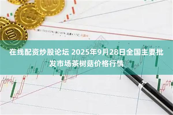 在线配资炒股论坛 2025年9月28日全国主要批发市场茶树菇价格行情