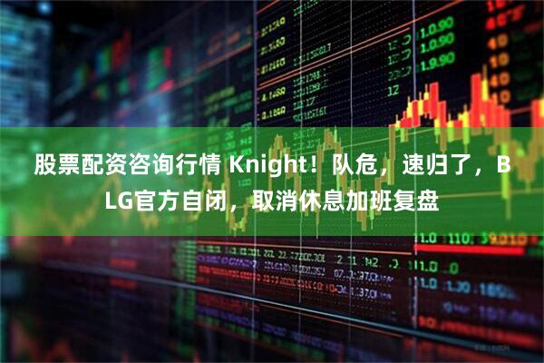 股票配资咨询行情 Knight！队危，速归了，BLG官方自闭，取消休息加班复盘